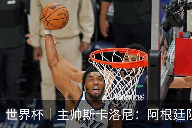 世界杯｜主帅斯卡洛尼：阿根廷队不自大也不自卑