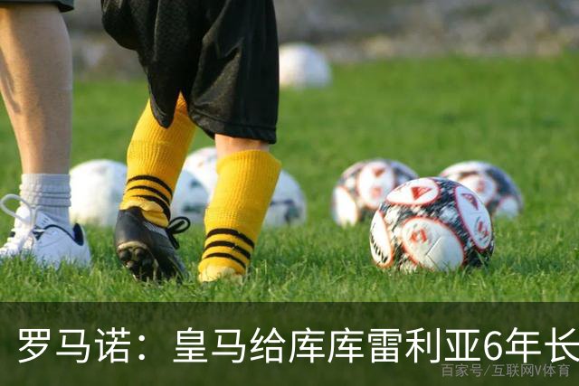 罗马诺：皇马给库库雷利亚6年长约，对近期的新援表现出绝对信任